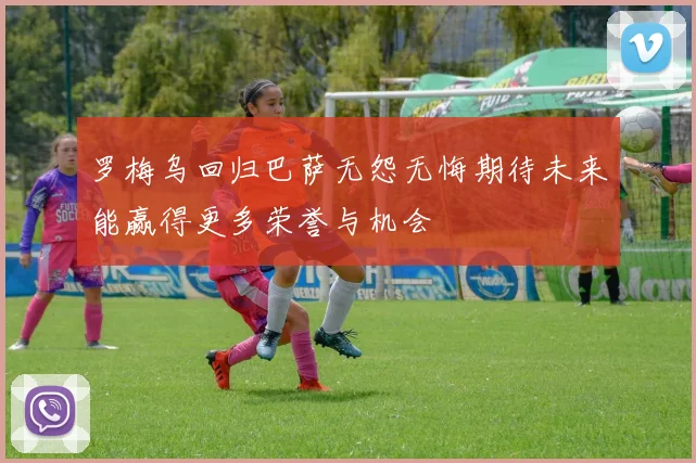 罗梅乌回归巴萨无怨无悔期待未来能赢得更多荣誉与机会