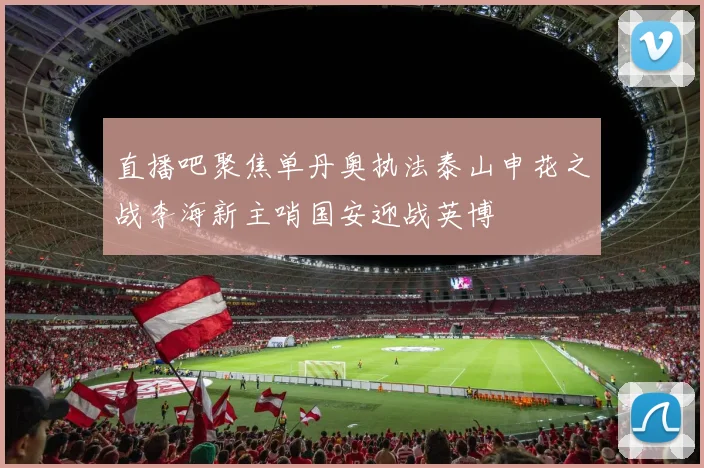 直播吧聚焦单丹奥执法泰山申花之战李海新主哨国安迎战英博