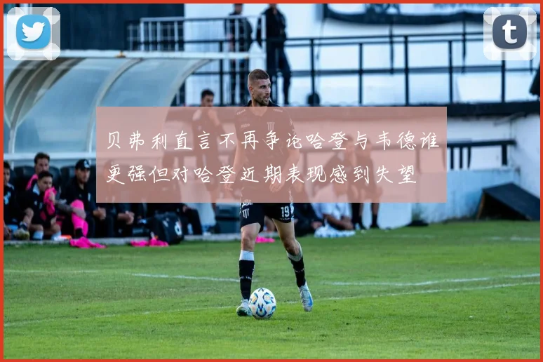 贝弗利直言不再争论哈登与韦德谁更强但对哈登近期表现感到失望