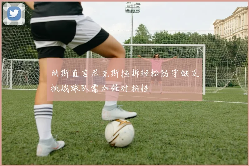 纳斯直言尼克斯挡拆轻松防守缺乏挑战球队需加强对抗性
