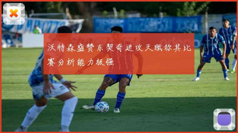 沃特森盛赞东契奇进攻天赋称其比赛分析能力极强