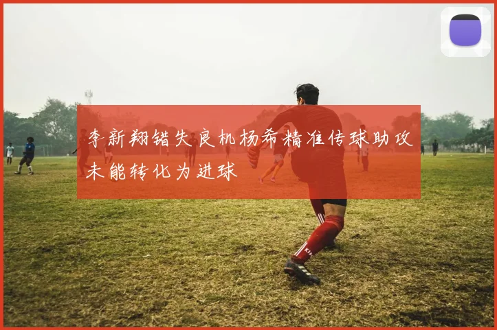 李新翔错失良机杨希精准传球助攻未能转化为进球