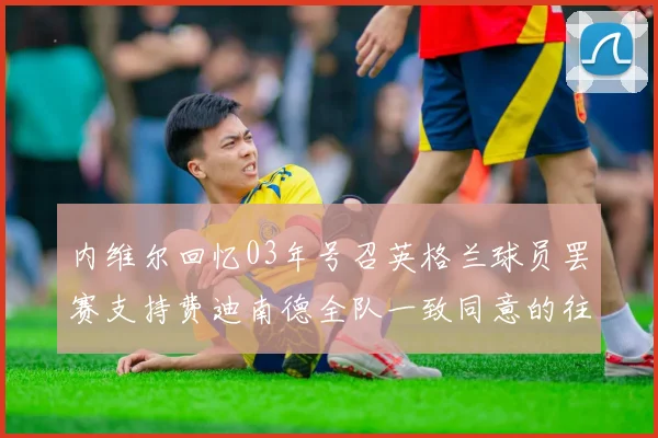内维尔回忆03年号召英格兰球员罢赛支持费迪南德全队一致同意的往事