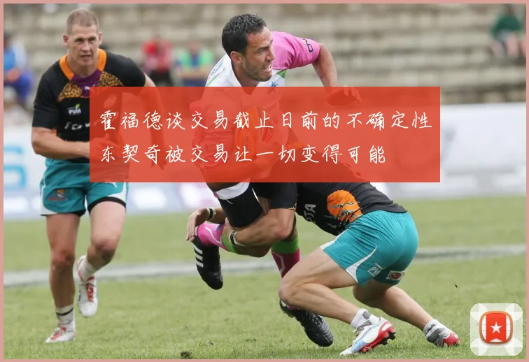 霍福德谈交易截止日前的不确定性东契奇被交易让一切变得可能