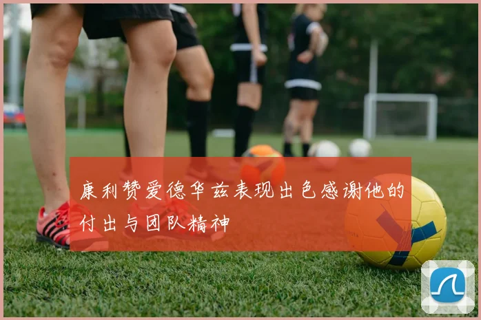 康利赞爱德华兹表现出色感谢他的付出与团队精神