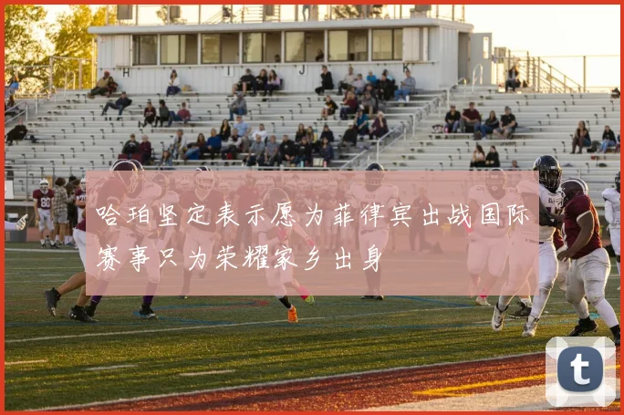哈珀坚定表示愿为菲律宾出战国际赛事只为荣耀家乡出身
