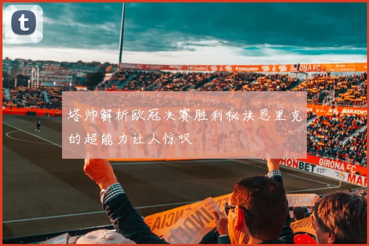 塔帅解析欧冠决赛胜利秘诀恩里克的超能力让人惊叹