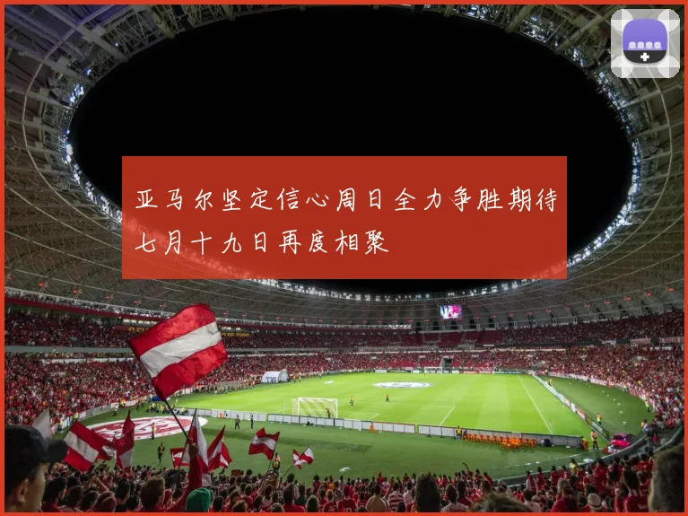 亚马尔坚定信心周日全力争胜期待七月十九日再度相聚