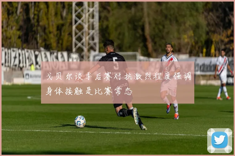 戈贝尔谈季后赛对抗激烈程度强调身体接触是比赛常态