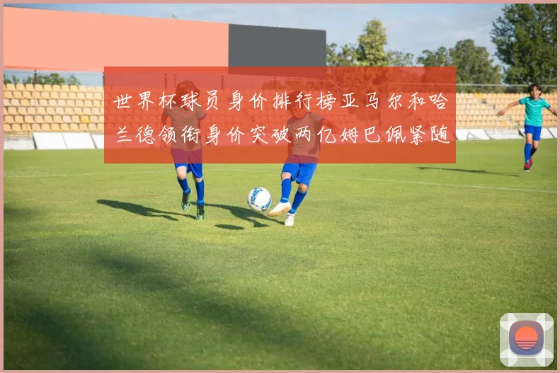 世界杯球员身价排行榜亚马尔和哈兰德领衔身价突破两亿姆巴佩紧随其后