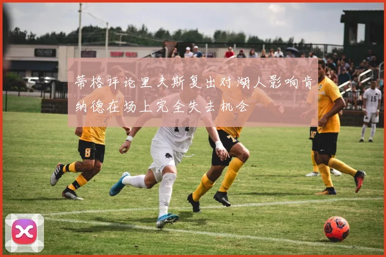 蒂格评论里夫斯复出对湖人影响肯纳德在场上完全失去机会