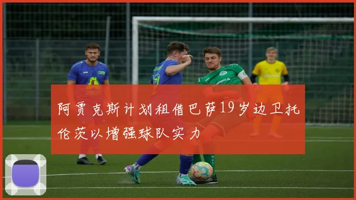 阿贾克斯计划租借巴萨19岁边卫托伦茨以增强球队实力