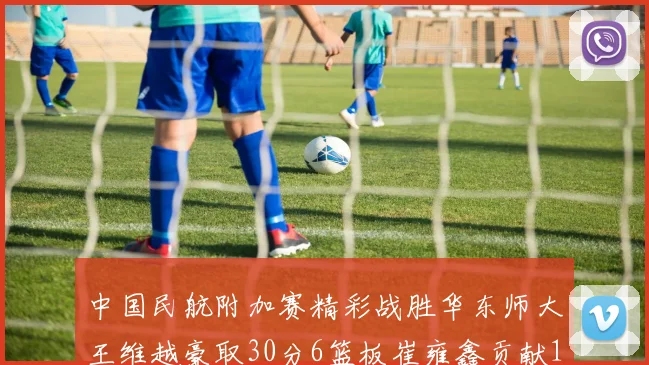 中国民航附加赛精彩战胜华东师大王维越豪取30分6篮板崔雍鑫贡献12分13篮板15助攻