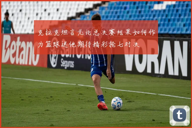 克拉克坦言无论总决赛结果如何作为篮球迷他期待精彩抢七对决