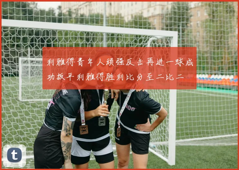利雅得青年人顽强反击再进一球成功扳平利雅得胜利比分至二比二