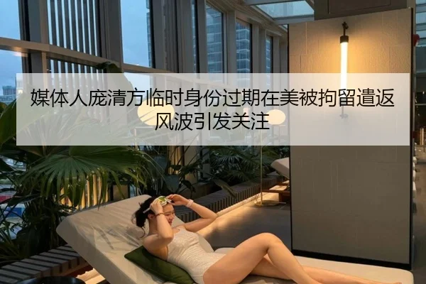 媒体人庞清方临时身份过期在美被拘留遣返风波引发关注
